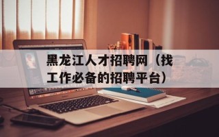 黑龙江人才招聘网（找工作必备的招聘平台）