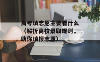 高考填志愿主要看什么（解析高校录取规则，助你填报志愿）