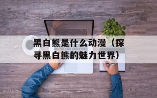 黑白熊是什么动漫（探寻黑白熊的魅力世界）