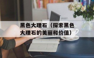 黑色大理石（探索黑色大理石的美丽和价值）