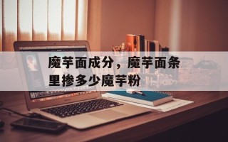 魔芋面成分，魔芋面条里掺多少魔芋粉
