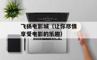 飞扬电影城（让你尽情享受电影的乐趣）