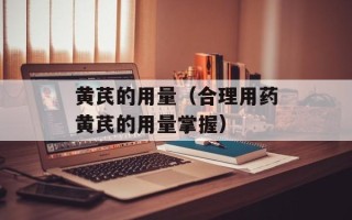 黄芪的用量（合理用药黄芪的用量掌握）