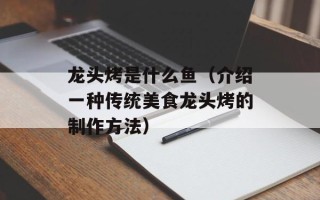 龙头烤是什么鱼（介绍一种传统美食龙头烤的制作方法）