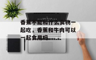 香蕉不能和什么食物一起吃，香蕉和牛肉可以一起食用吗