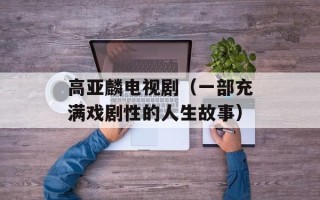 高亚麟电视剧（一部充满戏剧性的人生故事）