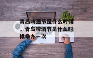 青岛啤酒节是什么时候，青岛啤酒节是什么时候举办一次