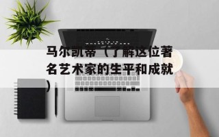 马尔凯蒂（了解这位著名艺术家的生平和成就）