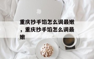 重庆抄手馅怎么调最嫩，重庆抄手馅怎么调最嫩