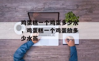 鸡蛋糕一个鸡蛋多少水，鸡蛋糕一个鸡蛋放多少水蒸