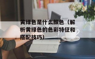 黄绿色是什么颜色（解析黄绿色的色彩特征和搭配技巧）