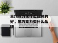 黑巧克力买什么品牌的好，黑巧克力买什么品牌