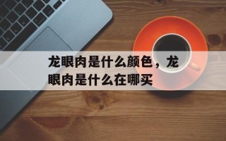 龙眼肉是什么颜色，龙眼肉是什么在哪买
