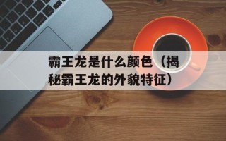 霸王龙是什么颜色（揭秘霸王龙的外貌特征）