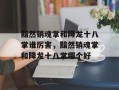 黯然销魂掌和降龙十八掌谁厉害，黯然销魂掌和降龙十八掌哪个好