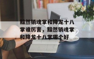 黯然销魂掌和降龙十八掌谁厉害，黯然销魂掌和降龙十八掌哪个好