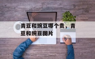 青豆和豌豆哪个贵，青豆和豌豆图片
