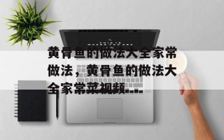 黄骨鱼的做法大全家常做法，黄骨鱼的做法大全家常菜视频