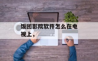 饭团影院软件怎么在电视上，