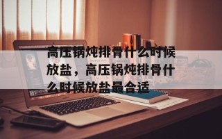 高压锅炖排骨什么时候放盐，高压锅炖排骨什么时候放盐最合适
