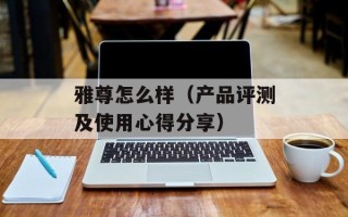 雅尊怎么样（产品评测及使用心得分享）