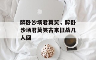 醉卧沙场君莫笑，醉卧沙场君莫笑古来征战几人回