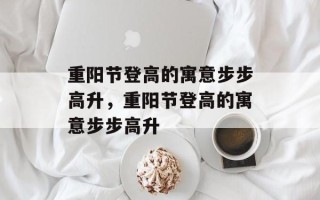 重阳节登高的寓意步步高升，重阳节登高的寓意步步高升
