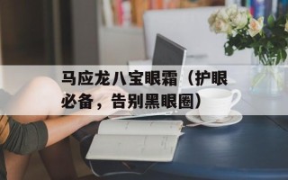 马应龙八宝眼霜（护眼必备，告别黑眼圈）