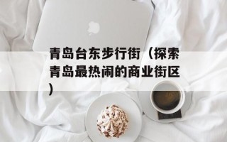 青岛台东步行街（探索青岛最热闹的商业街区）