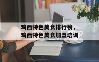鸡西特色美食排行榜，鸡西特色美食加盟培训