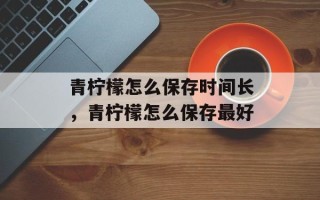 青柠檬怎么保存时间长，青柠檬怎么保存最好