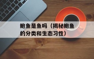 鲍鱼是鱼吗（揭秘鲍鱼的分类和生态习性）