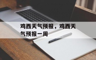鸡西天气预报，鸡西天气预报一周