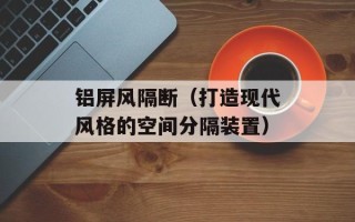 铝屏风隔断（打造现代风格的空间分隔装置）