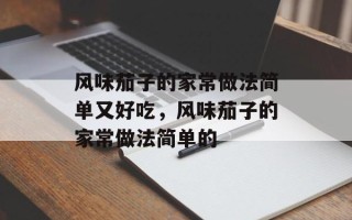 风味茄子的家常做法简单又好吃，风味茄子的家常做法简单的