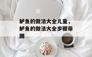 鲈鱼的做法大全儿童，鲈鱼的做法大全步骤带图
