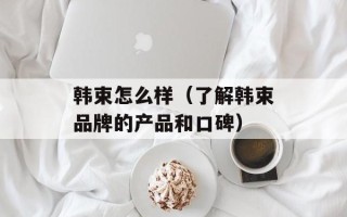 韩束怎么样（了解韩束品牌的产品和口碑）