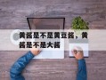 黄酱是不是黄豆酱，黄酱是不是大酱