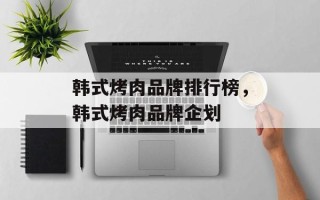 韩式烤肉品牌排行榜，韩式烤肉品牌企划