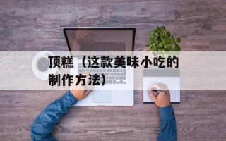 顶糕（这款美味小吃的制作方法）