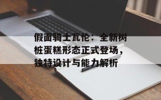 假面骑士瓦伦：全新树桩蛋糕形态正式登场，独特设计与能力解析