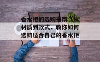 香水柜的选购指南（从材质到款式，教你如何选购适合自己的香水柜）
