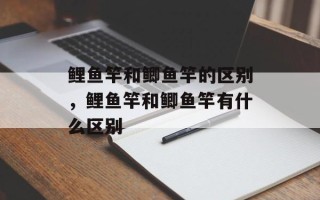 鲤鱼竿和鲫鱼竿的区别，鲤鱼竿和鲫鱼竿有什么区别