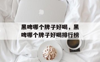 黑啤哪个牌子好喝，黑啤哪个牌子好喝排行榜