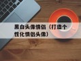 黑白头像情侣（打造个性化情侣头像）