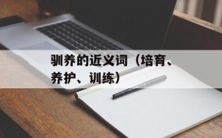 驯养的近义词（培育、养护、训练）