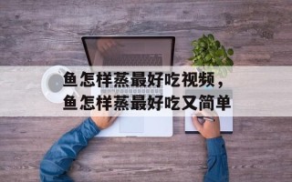 鱼怎样蒸最好吃视频，鱼怎样蒸最好吃又简单
