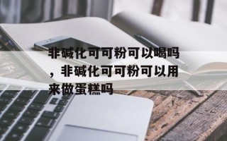 非碱化可可粉可以喝吗，非碱化可可粉可以用来做蛋糕吗