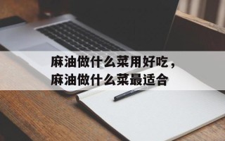 麻油做什么菜用好吃，麻油做什么菜最适合