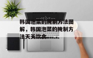 韩国泡菜的腌制方法图解，韩国泡菜的腌制方法天天饮食